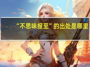 “不思味报至”的出处是哪里