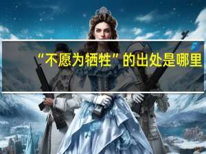 “不愿为牺牲”的出处是哪里