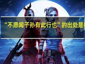 “不愿闻子孙有此行也”的出处是哪里
