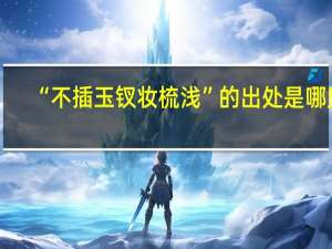 “不插玉钗妆梳浅”的出处是哪里