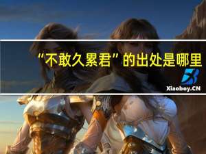 “不敢久累君”的出处是哪里