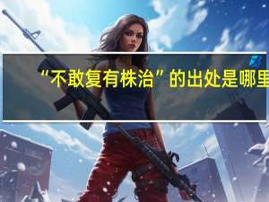 “不敢复有株治”的出处是哪里