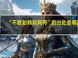 “不敢如韩训阿符”的出处是哪里