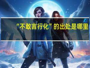 “不敢言行化”的出处是哪里
