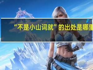“不是小山词就”的出处是哪里