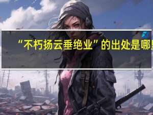 “不朽扬云垂绝业”的出处是哪里