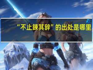 “不止鍊其辞”的出处是哪里