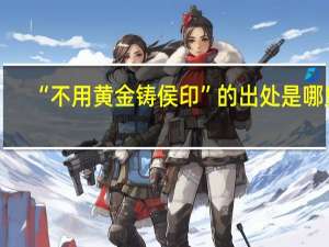 “不用黄金铸侯印”的出处是哪里