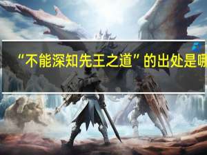 “不能深知先王之道”的出处是哪里