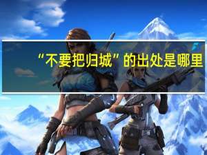 “不要把归城”的出处是哪里