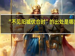 “不见阳城伏合时”的出处是哪里