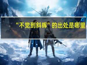 “不觉到斜晖”的出处是哪里