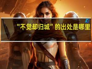 “不觉却归城”的出处是哪里