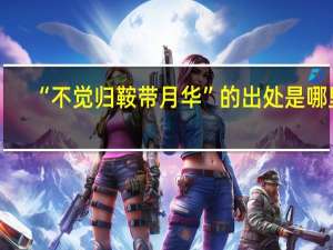 “不觉归鞍带月华”的出处是哪里