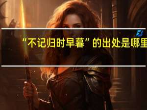 “不记归时早暮”的出处是哪里