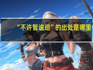 “不许暂逡巡”的出处是哪里