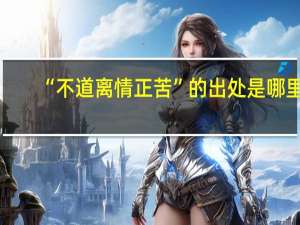 “不道离情正苦”的出处是哪里