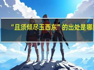 “且须倾尽玉西东”的出处是哪里
