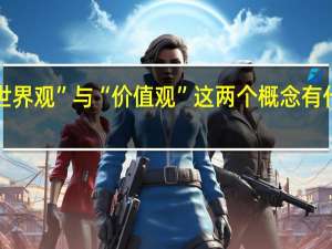 “世界观”与“价值观”这两个概念有什么不同