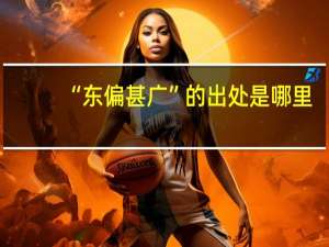 “东偏甚广”的出处是哪里