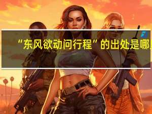“东风欲动问行程”的出处是哪里