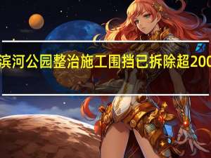 “两河一渠”滨河公园整治施工围挡已拆除超2000米、释放面积16.7万平方米 到底什么情况嘞