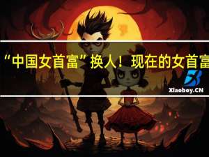“中国女首富”换人！现在的女首富是谁
