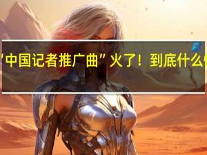 “中国记者推广曲”火了！ 到底什么情况呢