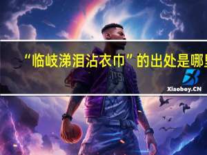 “临岐涕泪沾衣巾”的出处是哪里