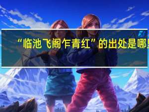 “临池飞阁乍青红”的出处是哪里