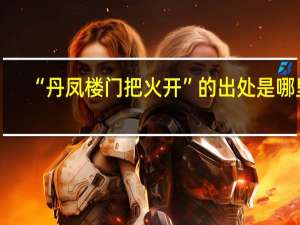 “丹凤楼门把火开”的出处是哪里