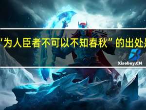 “为人臣者不可以不知春秋”的出处是哪里