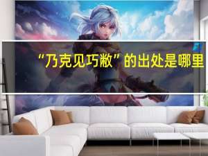 “乃克见巧敝”的出处是哪里
