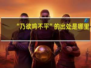 “乃欲鸣不平”的出处是哪里
