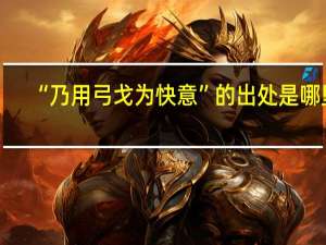 “乃用弓戈为快意”的出处是哪里