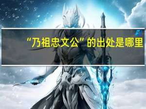 “乃祖忠文公”的出处是哪里