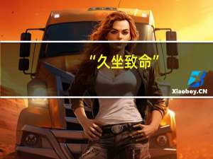 “久坐致命”？日本专家：久坐与死亡风险密切相关 到底什么情况呢