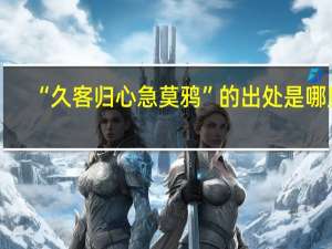 “久客归心急莫鸦”的出处是哪里