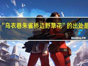 “乌衣巷朱雀桥边野草花”的出处是哪里