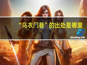 “乌衣门巷”的出处是哪里