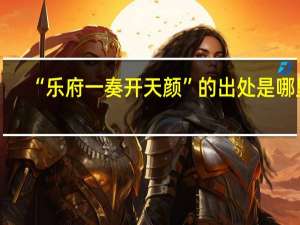 “乐府一奏开天颜”的出处是哪里