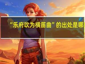“乐府吹为横笛曲”的出处是哪里