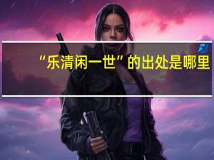 “乐清闲一世”的出处是哪里