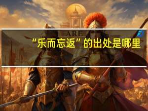 “乐而忘返”的出处是哪里