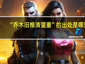 “乔木旧推清望重”的出处是哪里