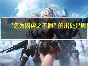 “乞为囚虏之不暇”的出处是哪里