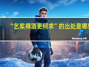 “乞浆得酒更何求”的出处是哪里