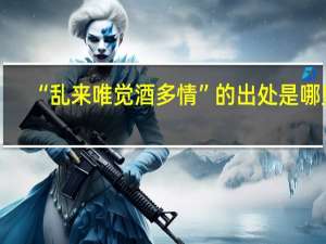 “乱来唯觉酒多情”的出处是哪里