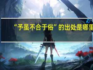 “予虽不合于俗”的出处是哪里