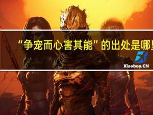 “争宠而心害其能”的出处是哪里